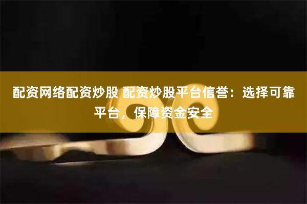 配资网络配资炒股 配资炒股平台信誉：选择可靠平台，保障资金安全