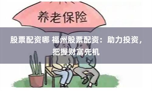 股票配资哪 福州股票配资：助力投资，把握财富先机