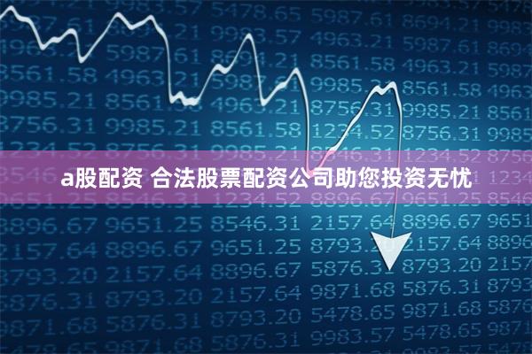 a股配资 合法股票配资公司助您投资无忧