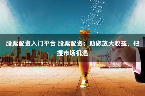 股票配资入门平台 股票配资：助您放大收益，把握市场机遇