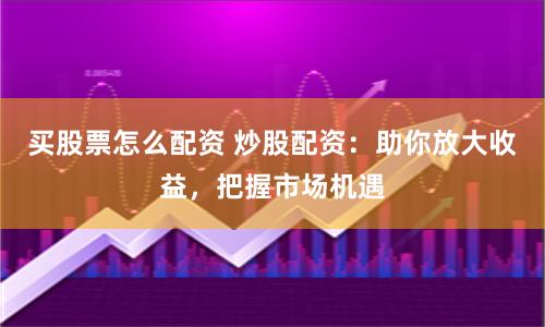 买股票怎么配资 炒股配资：助你放大收益，把握市场机遇