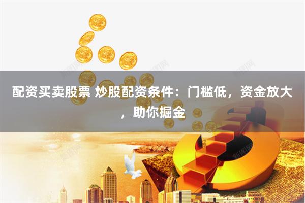 配资买卖股票 炒股配资条件：门槛低，资金放大，助你掘金