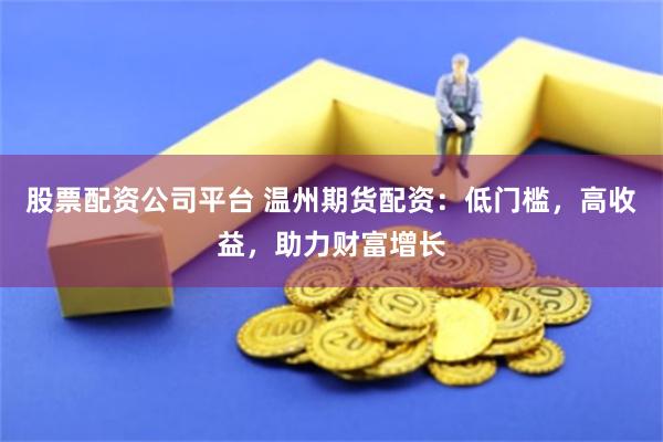 股票配资公司平台 温州期货配资：低门槛，高收益，助力财富增长