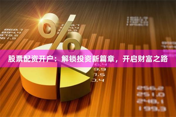 股票配资开户：解锁投资新篇章，开启财富之路