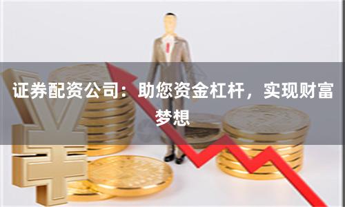 证券配资公司：助您资金杠杆，实现财富梦想