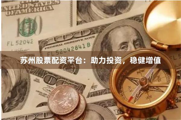 苏州股票配资平台：助力投资，稳健增值