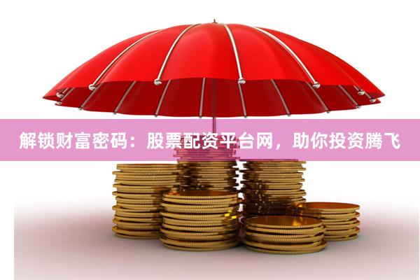 解锁财富密码：股票配资平台网，助你投资腾飞