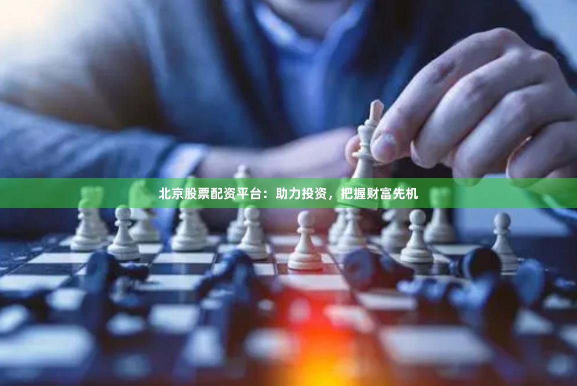北京股票配资平台：助力投资，把握财富先机