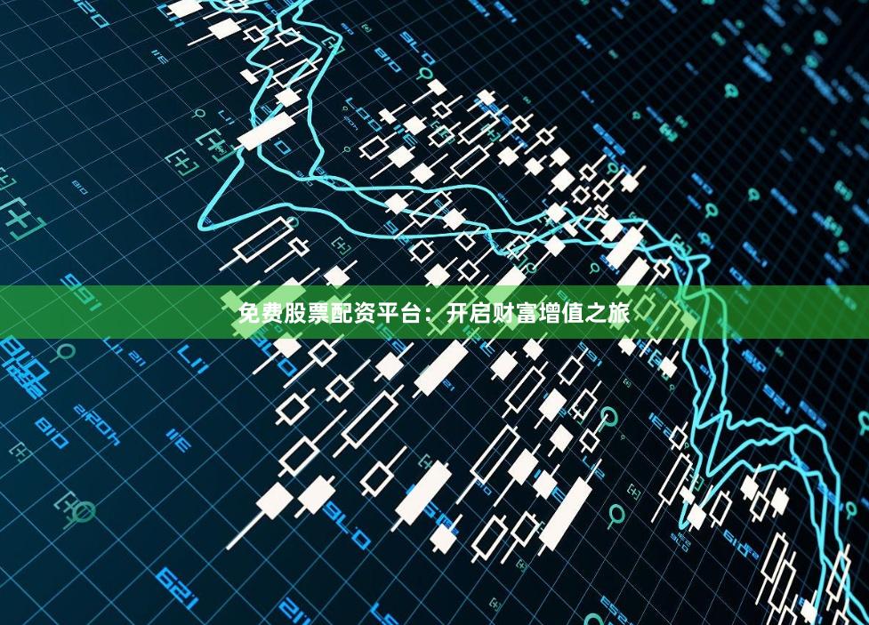 免费股票配资平台：开启财富增值之旅