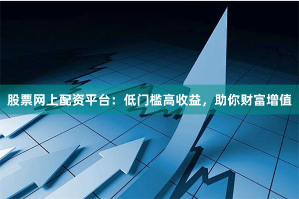 股票网上配资平台：低门槛高收益，助你财富增值