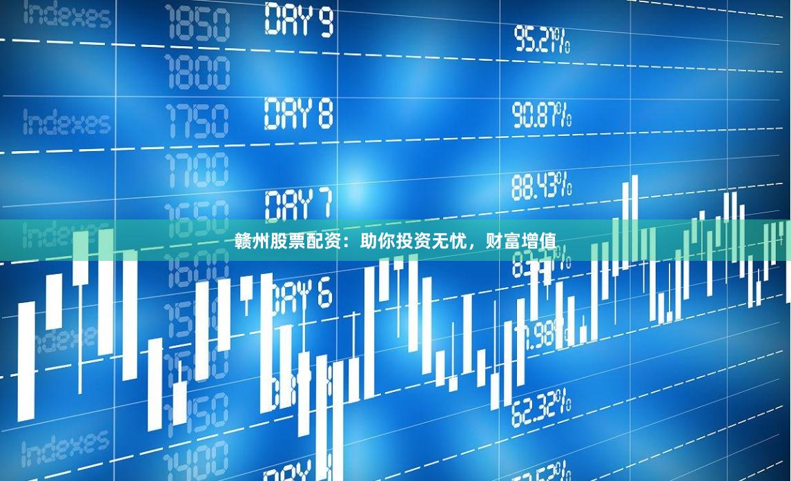 赣州股票配资：助你投资无忧，财富增值