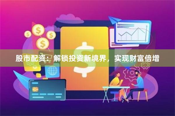 股市配资：解锁投资新境界，实现财富倍增