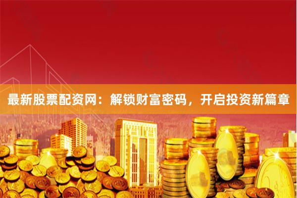 最新股票配资网：解锁财富密码，开启投资新篇章