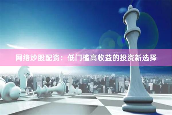 网络炒股配资：低门槛高收益的投资新选择