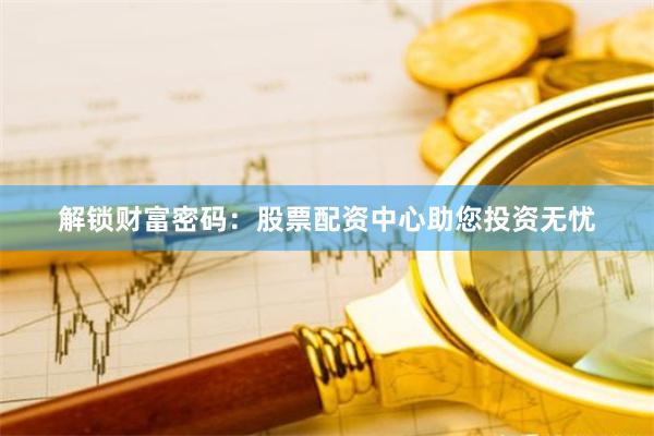 解锁财富密码：股票配资中心助您投资无忧