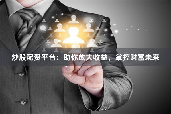 炒股配资平台：助你放大收益，掌控财富未来
