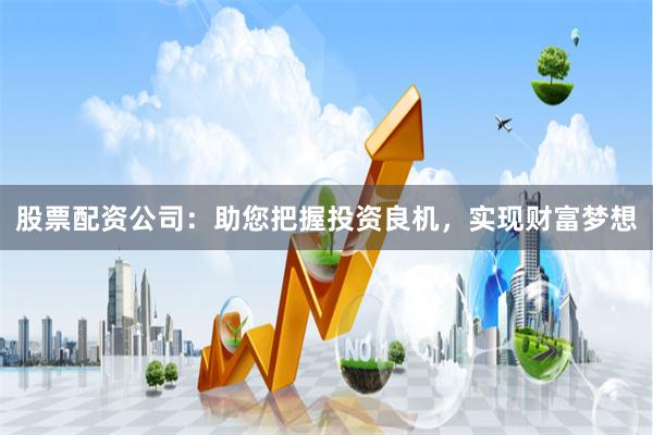 股票配资公司：助您把握投资良机，实现财富梦想