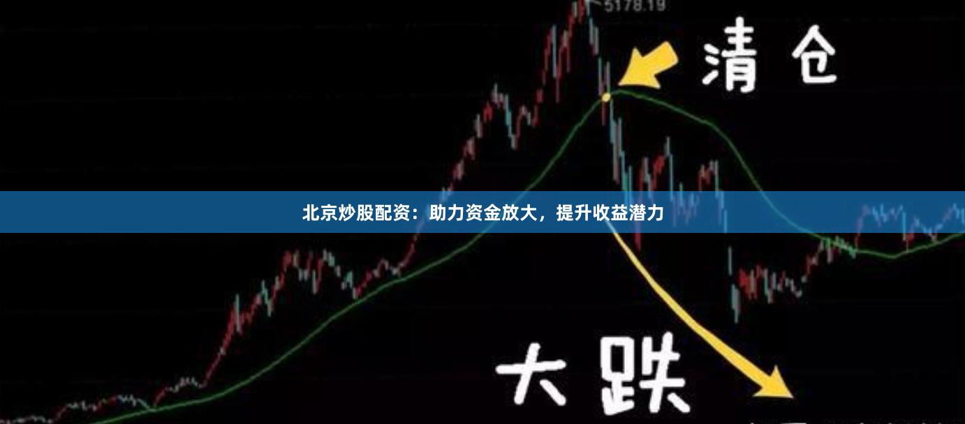 北京炒股配资：助力资金放大，提升收益潜力
