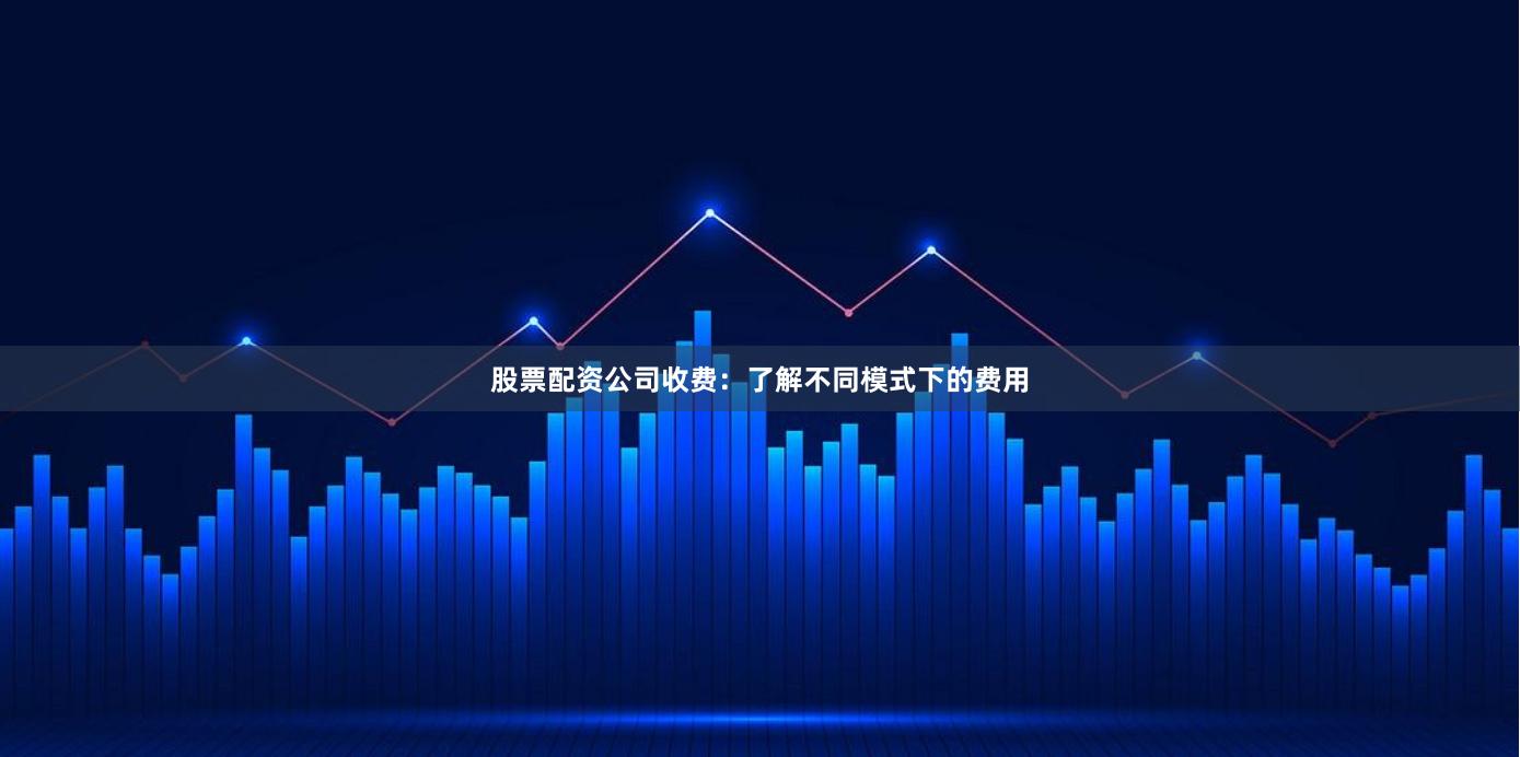 股票配资公司收费：了解不同模式下的费用