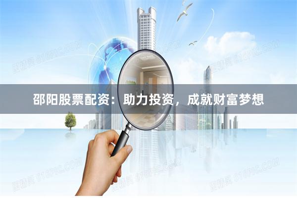 邵阳股票配资：助力投资，成就财富梦想
