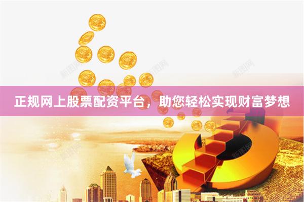 正规网上股票配资平台，助您轻松实现财富梦想