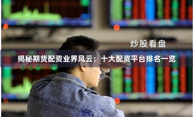揭秘期货配资业界风云：十大配资平台排名一览