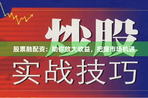 股票融配资：助你放大收益，把握市场机遇