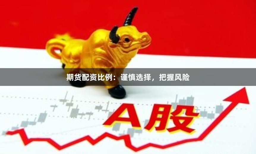 期货配资比例：谨慎选择，把握风险