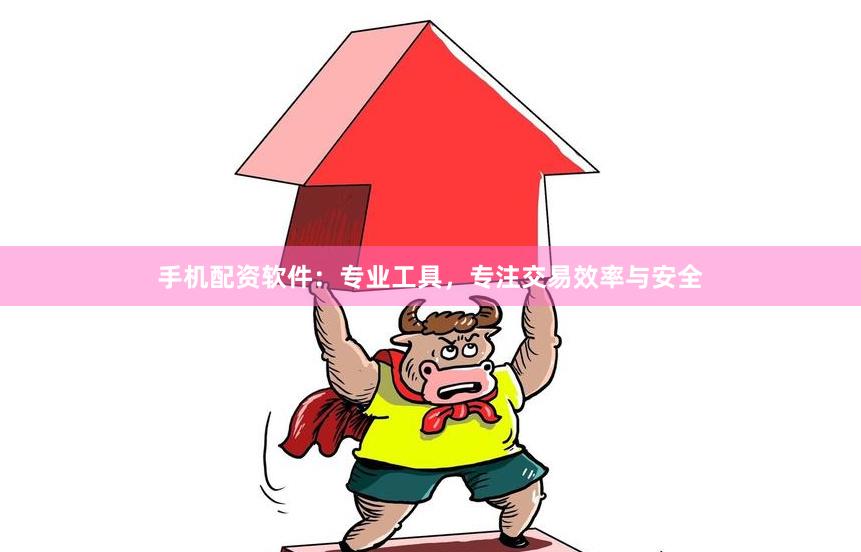 手机配资软件：专业工具，专注交易效率与安全