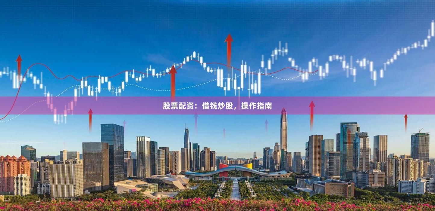 股票配资:借钱炒股,操作指南