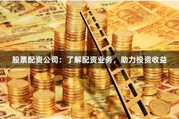 股票配资公司:了解配资业务,助力投资收益