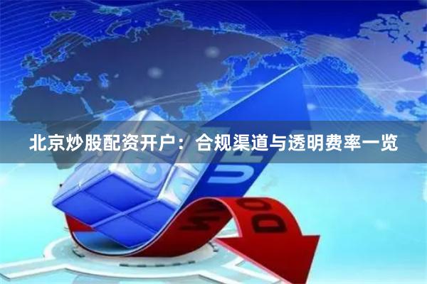北京炒股配资开户：合规渠道与透明费率一览