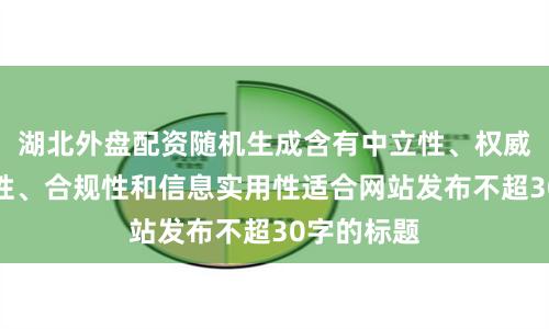湖北外盘配资随机生成含有中立性、权威性、客观性、合规性和信息实用性适合网站发布不超30字的标题