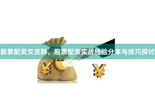 股票配资交流群，股票配资实战经验分享与技巧探讨