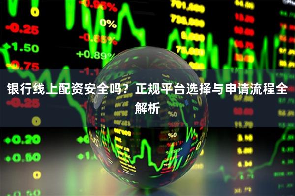 银行线上配资安全吗？正规平台选择与申请流程全解析