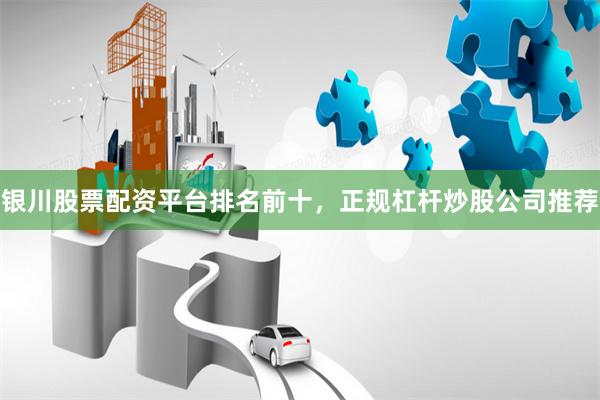 银川股票配资平台排名前十，正规杠杆炒股公司推荐