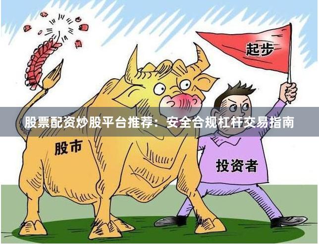 股票配资炒股平台推荐：安全合规杠杆交易指南
