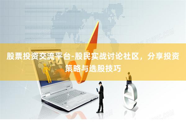 股票投资交流平台-股民实战讨论社区，分享投资策略与选股技巧