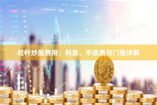 杠杆炒股费用：利息、手续费与门槛详解
