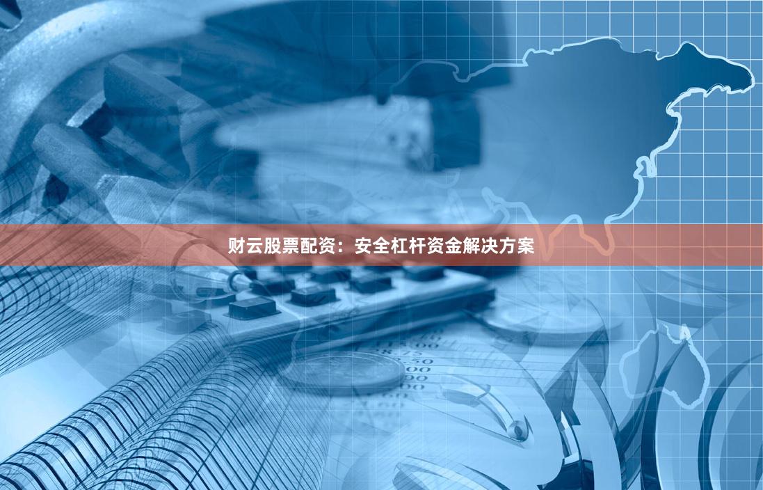 财云股票配资：安全杠杆资金解决方案