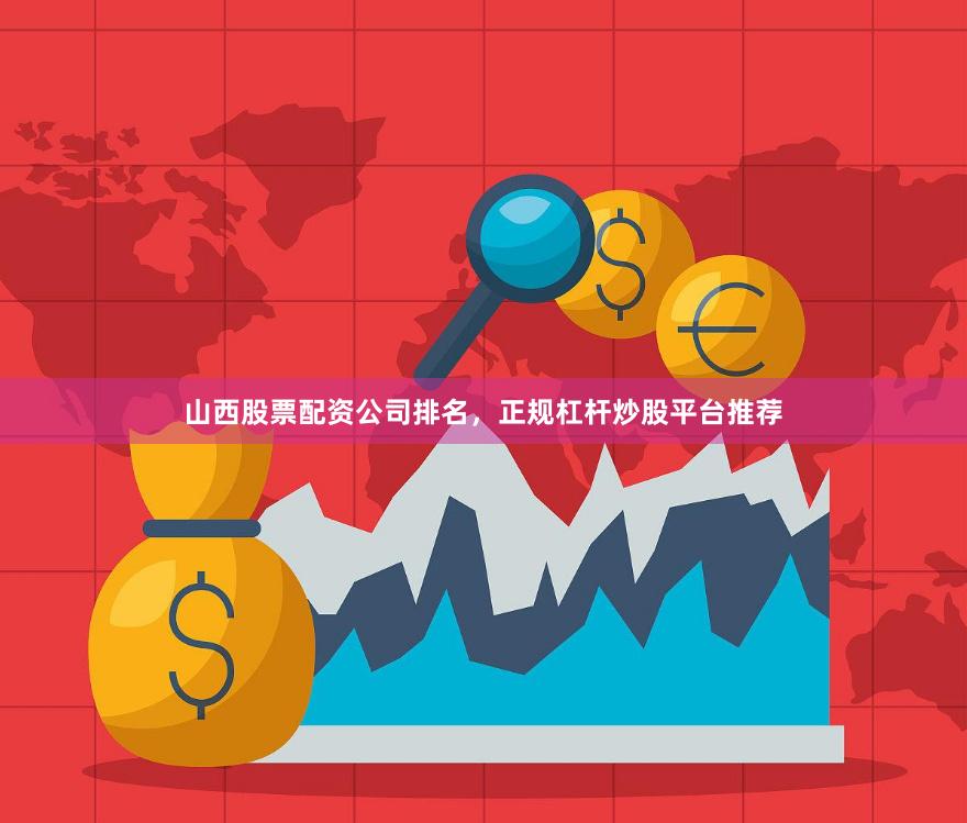 山西股票配资公司排名，正规杠杆炒股平台推荐