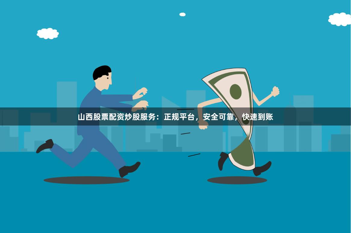 山西股票配资炒股服务：正规平台，安全可靠，快速到账