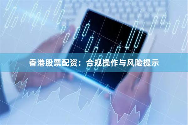 香港股票配资：合规操作与风险提示