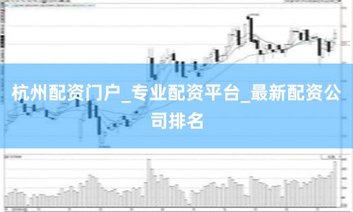 杭州配资门户_专业配资平台_最新配资公司排名