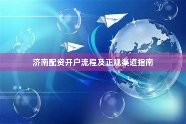 济南配资开户流程及正规渠道指南