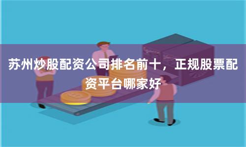 苏州炒股配资公司排名前十，正规股票配资平台哪家好