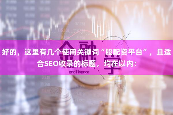 好的，这里有几个使用关键词“股配资平台”，且适合SEO收录的标题，均在以内：
