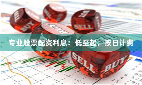 专业股票配资利息：低至起，按日计费