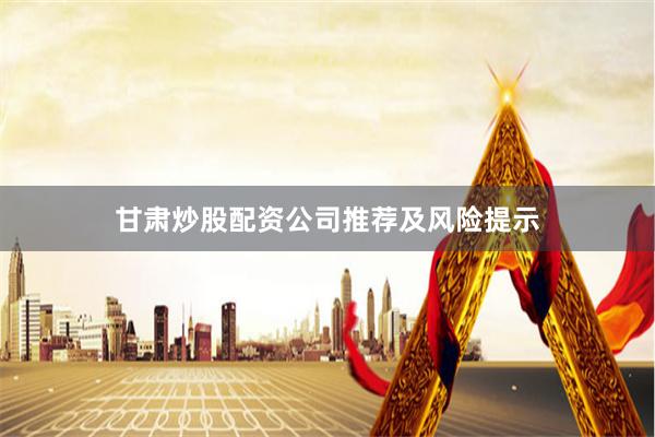 甘肃炒股配资公司推荐及风险提示