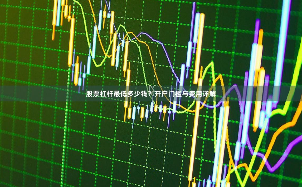 股票杠杆最低多少钱？开户门槛与费用详解